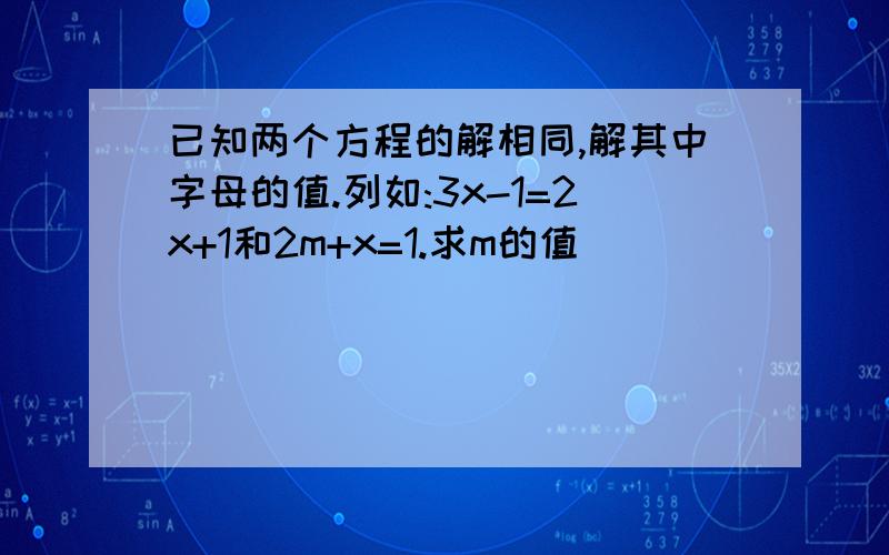 已知两个方程的解相同,解其中字母的值.列如:3x-1=2x+1和2m+x=1.求m的值