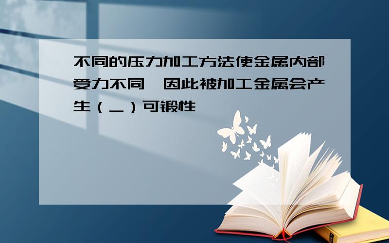 不同的压力加工方法使金属内部受力不同,因此被加工金属会产生（_）可锻性