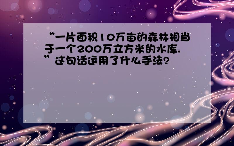 “一片面积10万亩的森林相当于一个200万立方米的水库.”这句话运用了什么手法?