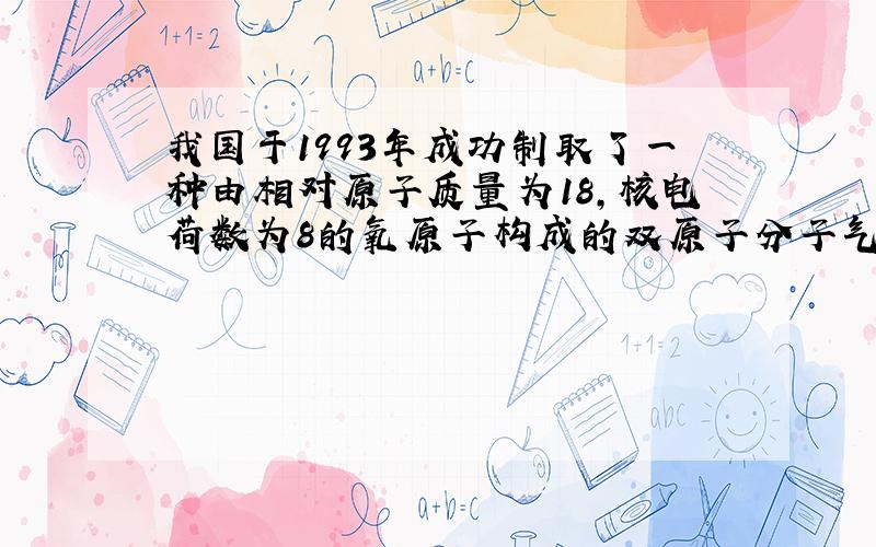 我国于1993年成功制取了一种由相对原子质量为18,核电荷数为8的氧原子构成的双原子分子气体.下列说法中正确的是（）