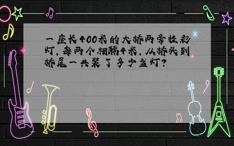 一座长400米的大桥两旁挂彩灯,每两个相隔4米,从桥头到桥尾一共装了多少盏灯?