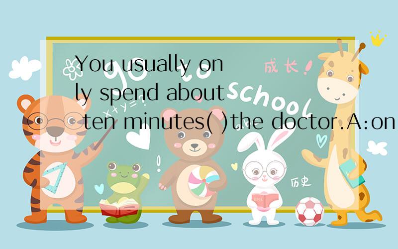 You usually only spend about ten minutes( )the doctor.A:on B