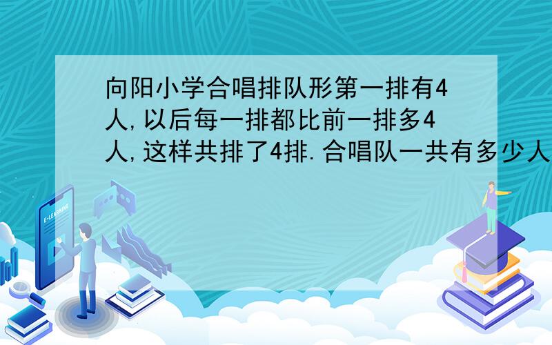 向阳小学合唱排队形第一排有4人,以后每一排都比前一排多4人,这样共排了4排.合唱队一共有多少人?