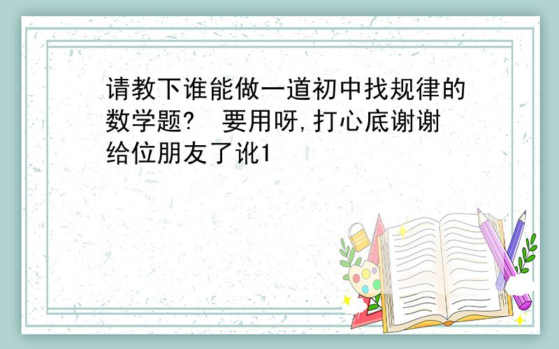 请教下谁能做一道初中找规律的数学题?　要用呀,打心底谢谢给位朋友了讹1