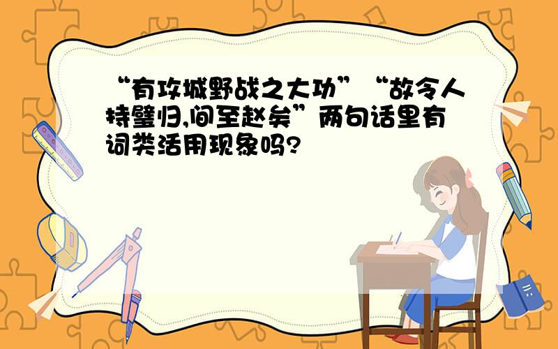 “有攻城野战之大功”“故令人持璧归,间至赵矣”两句话里有词类活用现象吗?