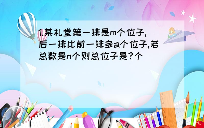 1.某礼堂第一排是m个位子,后一排比前一排多a个位子,若总数是n个则总位子是?个