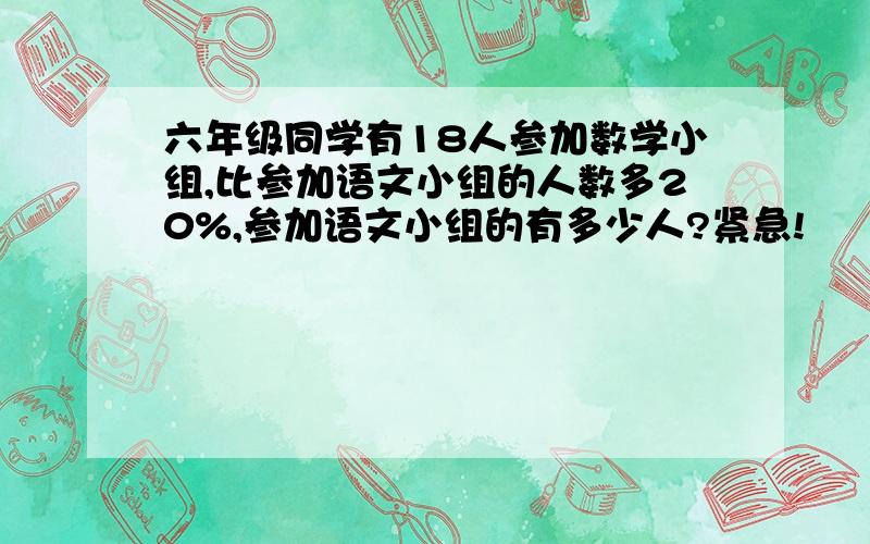 六年级同学有18人参加数学小组,比参加语文小组的人数多20%,参加语文小组的有多少人?紧急!