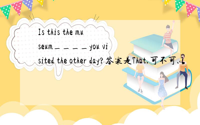 Is this the museum____you visited the other day?答案是That,可不可以