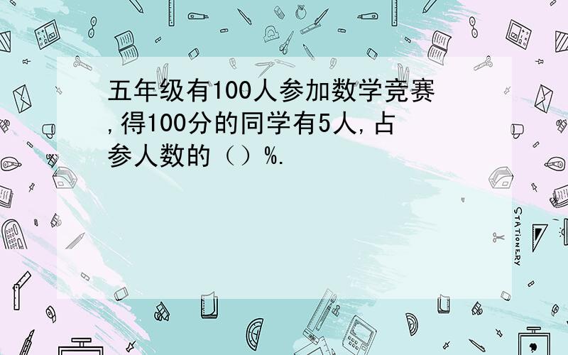 五年级有100人参加数学竞赛,得100分的同学有5人,占参人数的（）%.