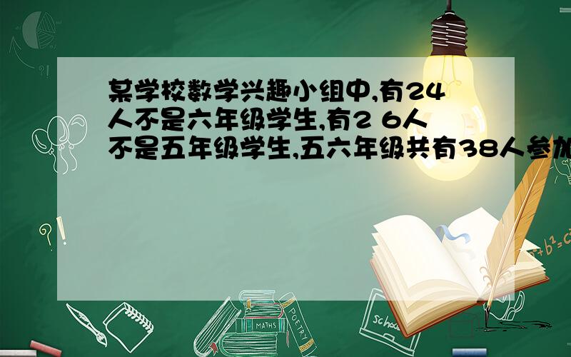 某学校数学兴趣小组中,有24人不是六年级学生,有2 6人不是五年级学生,五六年级共有38人参加.一共有多少人参加