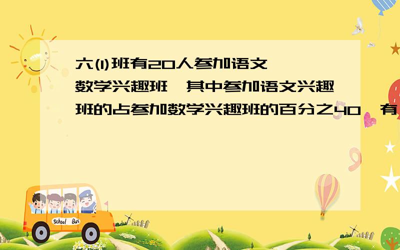 六(1)班有20人参加语文,数学兴趣班,其中参加语文兴趣班的占参加数学兴趣班的百分之40,有( ) 人,百分之