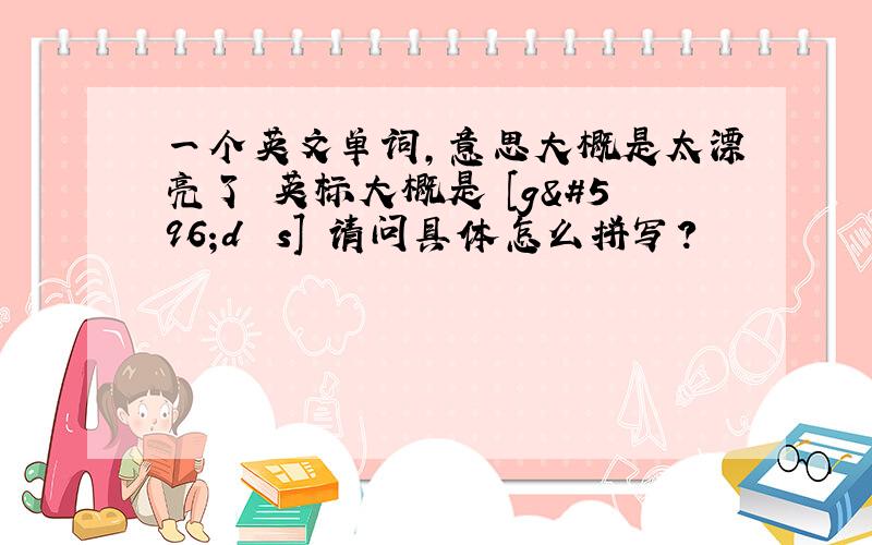 一个英文单词,意思大概是太漂亮了 英标大概是 [gɔdʒəs] 请问具体怎么拼写?