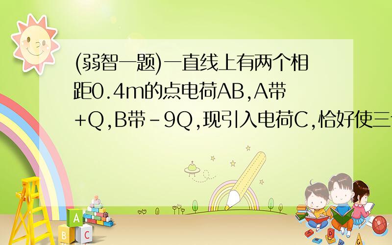 (弱智一题)一直线上有两个相距0.4m的点电荷AB,A带+Q,B带-9Q,现引入电荷C,恰好使三个点电荷处于平衡状态,问