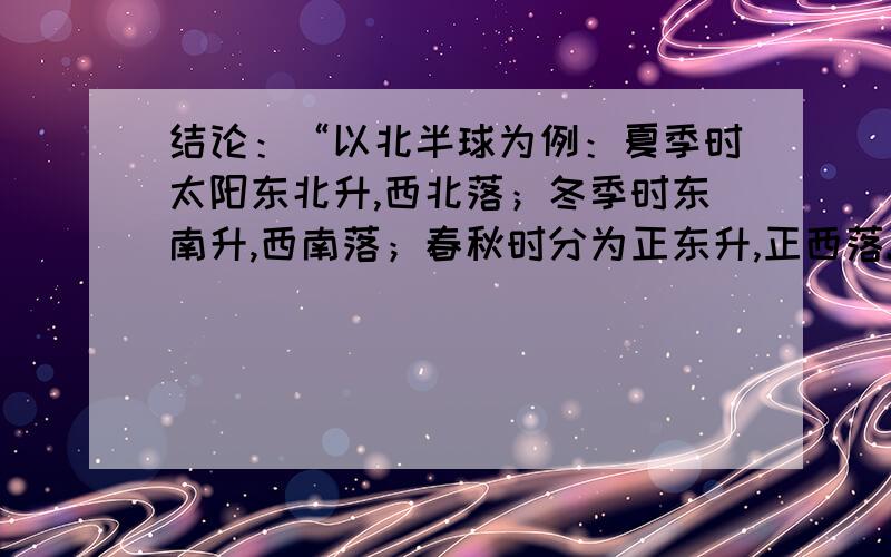 结论：“以北半球为例：夏季时太阳东北升,西北落；冬季时东南升,西南落；春秋时分为正东升,正西落.”