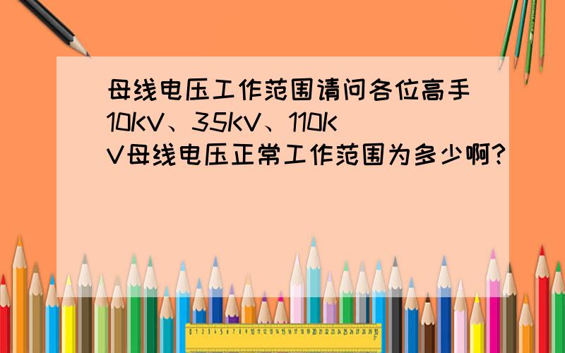 母线电压工作范围请问各位高手10KV、35KV、110KV母线电压正常工作范围为多少啊?