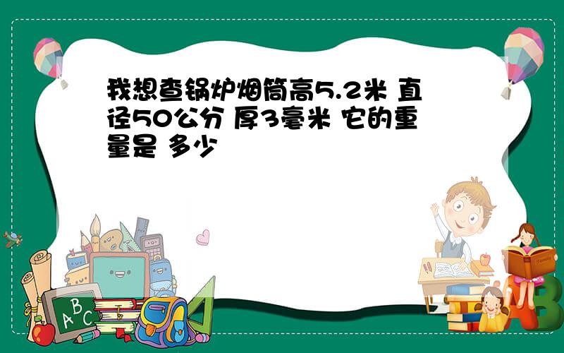 我想查锅炉烟筒高5.2米 直径50公分 厚3毫米 它的重量是 多少