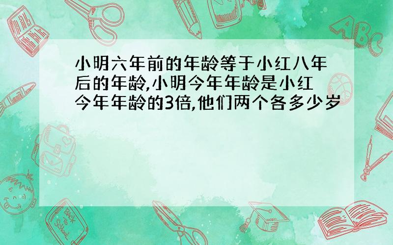 小明六年前的年龄等于小红八年后的年龄,小明今年年龄是小红今年年龄的3倍,他们两个各多少岁