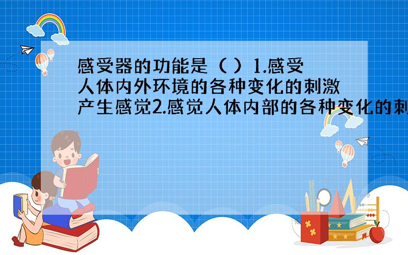 感受器的功能是（ ）1.感受人体内外环境的各种变化的刺激产生感觉2.感觉人体内部的各种变化的刺激产生感觉3.感受外界环境