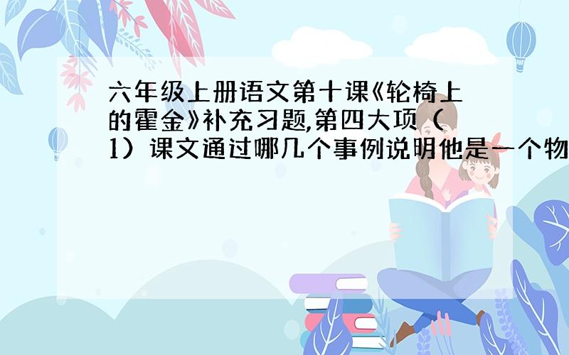 六年级上册语文第十课《轮椅上的霍金》补充习题,第四大项（1）课文通过哪几个事例说明他是一个物理天才?