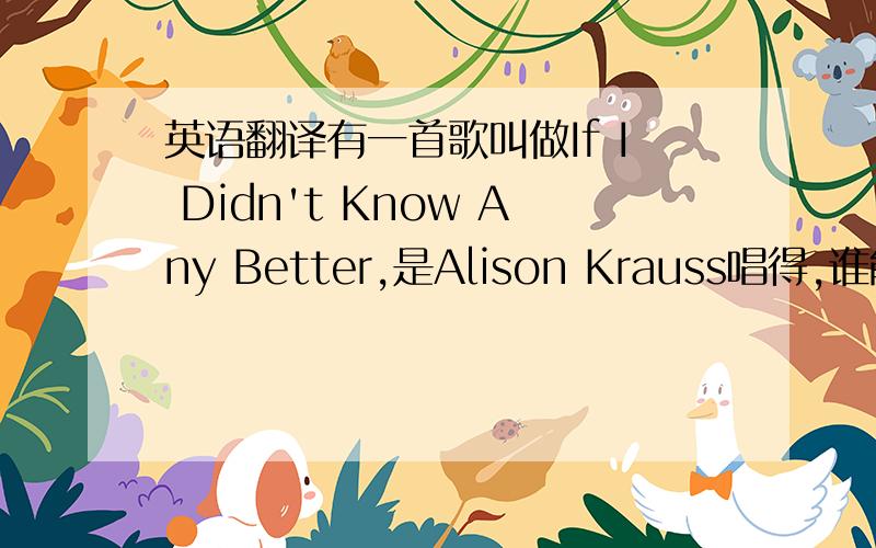 英语翻译有一首歌叫做If I Didn't Know Any Better,是Alison Krauss唱得,谁能帮我找