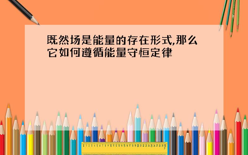 既然场是能量的存在形式,那么它如何遵循能量守恒定律