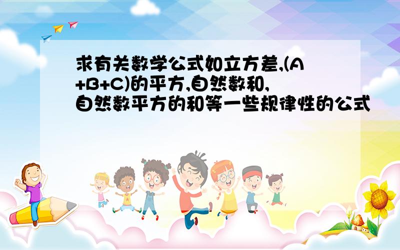 求有关数学公式如立方差,(A+B+C)的平方,自然数和,自然数平方的和等一些规律性的公式