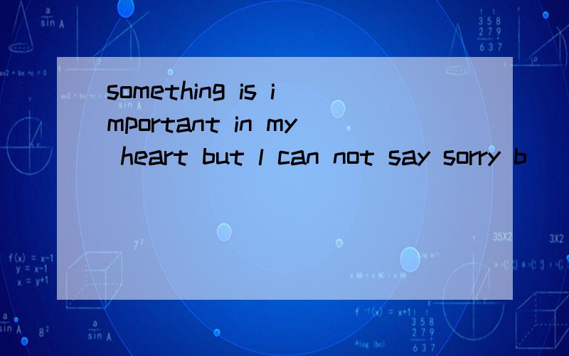 something is important in my heart but l can not say sorry b