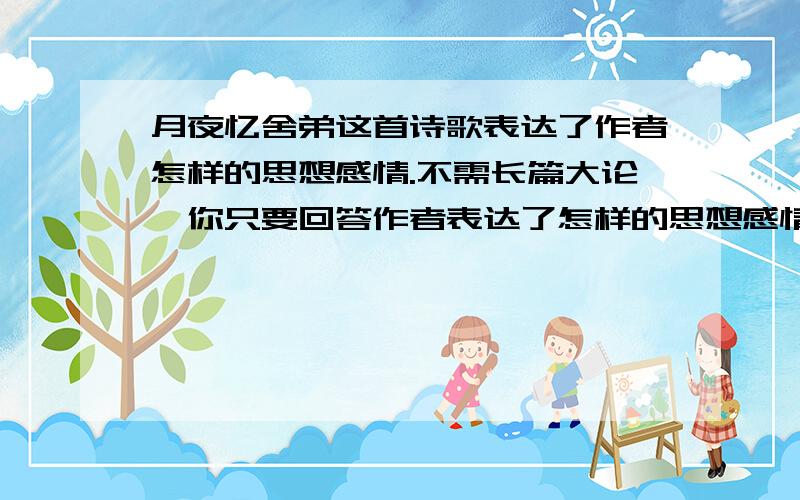 月夜忆舍弟这首诗歌表达了作者怎样的思想感情.不需长篇大论,你只要回答作者表达了怎样的思想感情.