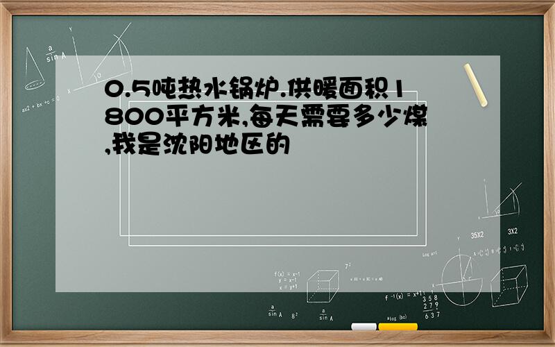 0.5吨热水锅炉.供暖面积1800平方米,每天需要多少煤,我是沈阳地区的