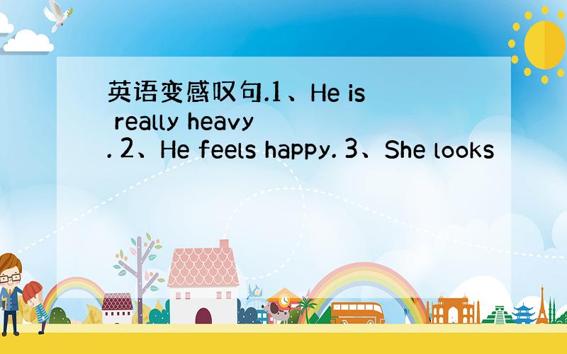 英语变感叹句.1、He is really heavy . 2、He feels happy. 3、She looks