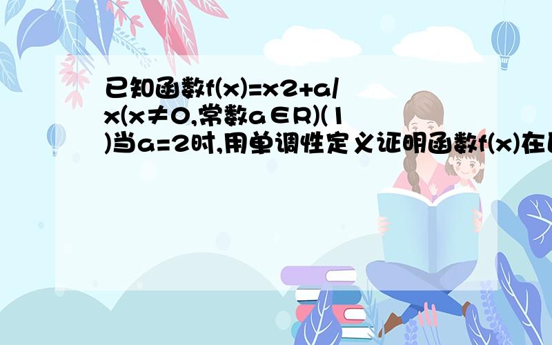 已知函数f(x)=x2+a/x(x≠0,常数a∈R)(1)当a=2时,用单调性定义证明函数f(x)在区间【1,＋∞）上是