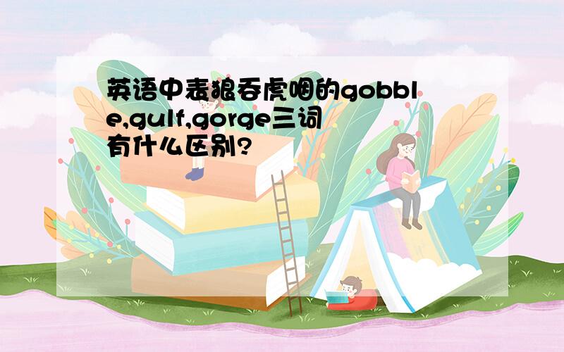 英语中表狼吞虎咽的gobble,gulf,gorge三词有什么区别?