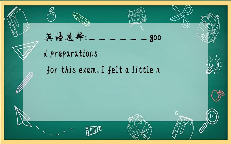 英语选择：______good preparations for this exam,I felt a little n