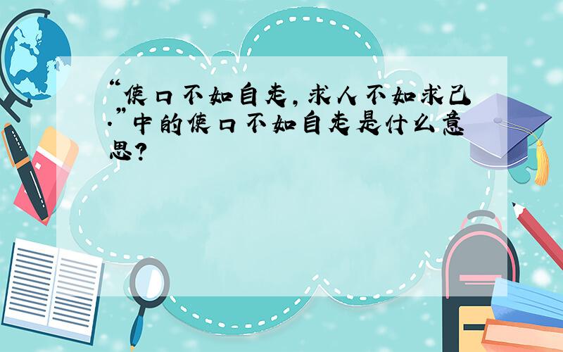 “使口不如自走,求人不如求己.”中的使口不如自走是什么意思?