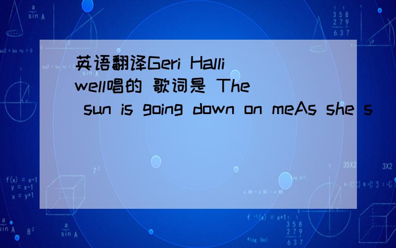 英语翻译Geri Halliwell唱的 歌词是 The sun is going down on meAs she s