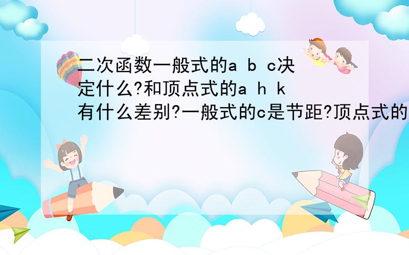 二次函数一般式的a b c决定什么?和顶点式的a h k有什么差别?一般式的c是节距?顶点式的k在图像表示什么