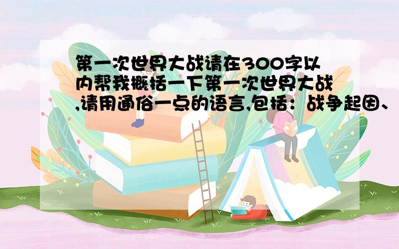 第一次世界大战请在300字以内帮我概括一下第一次世界大战,请用通俗一点的语言,包括：战争起因、战争过程、重大战役、战争结