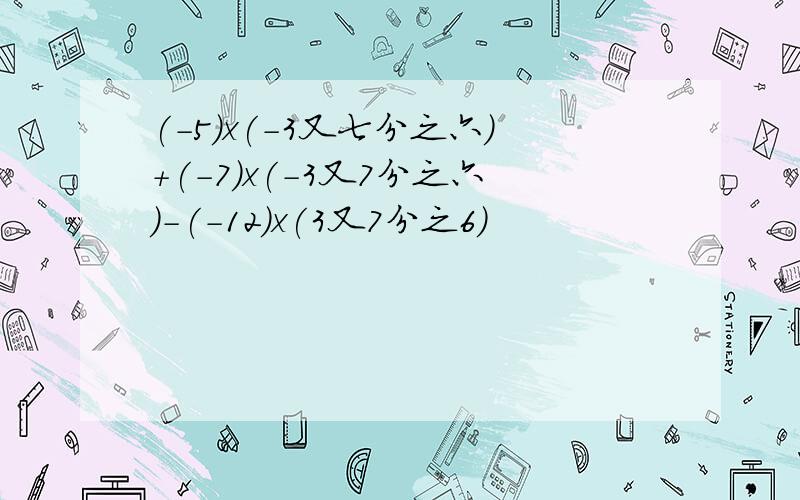 (-5)x(-3又七分之六)+(-7)x(-3又7分之六)-(-12)x(3又7分之6)