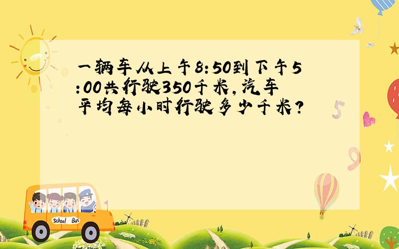 一辆车从上午8:50到下午5:00共行驶350千米,汽车平均每小时行驶多少千米?