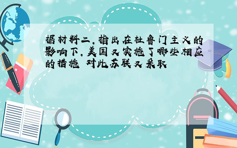 据材料二,指出在杜鲁门主义的影响下,美国又实施了哪些相应的措施 对此苏联又采取