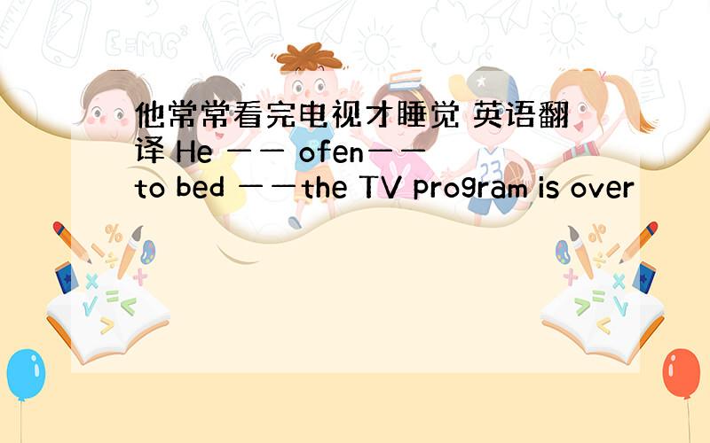 他常常看完电视才睡觉 英语翻译 He —— ofen——to bed ——the TV program is over