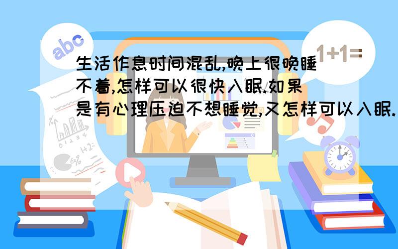 生活作息时间混乱,晚上很晚睡不着,怎样可以很快入眠.如果是有心理压迫不想睡觉,又怎样可以入眠.