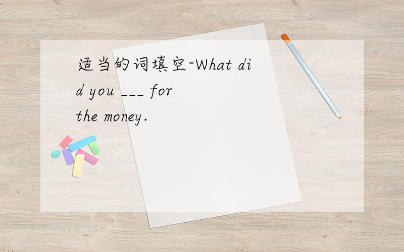 适当的词填空-What did you ___ for the money.