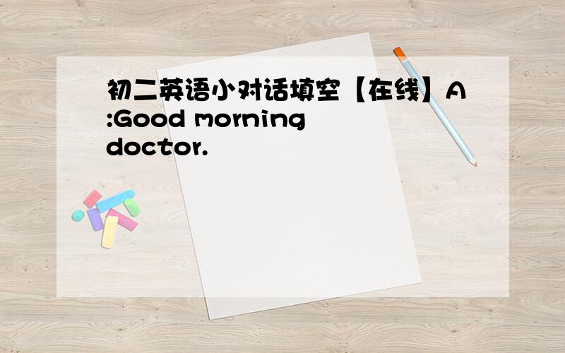 初二英语小对话填空【在线】A:Good morning doctor.