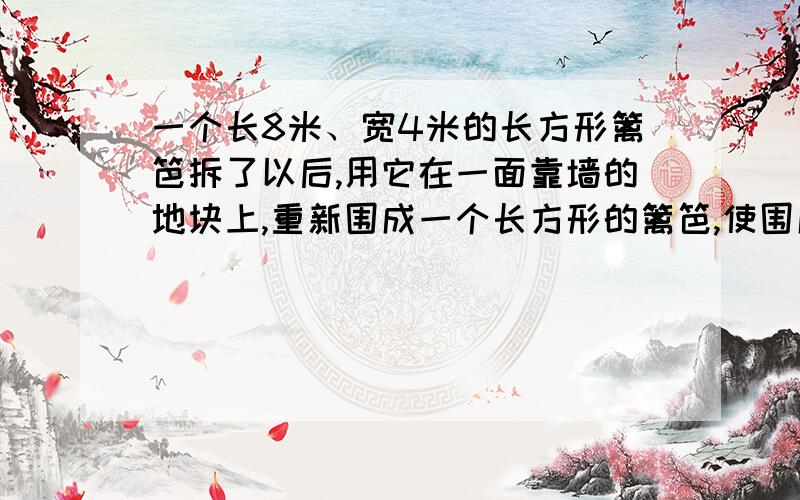 一个长8米、宽4米的长方形篱笆拆了以后,用它在一面靠墙的地块上,重新围成一个长方形的篱笆,使围成的长方形的面积最大,并且