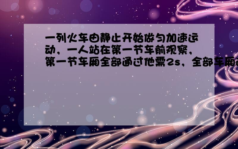 一列火车由静止开始做匀加速运动，一人站在第一节车前观察，第一节车厢全部通过他需2s，全部车厢通过他需6s，这列火车的车厢