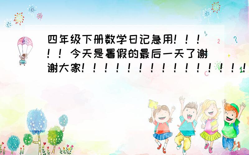 四年级下册数学日记急用！！！！！今天是暑假的最后一天了谢谢大家！！！！！！！！！！！！！！！！！！！！