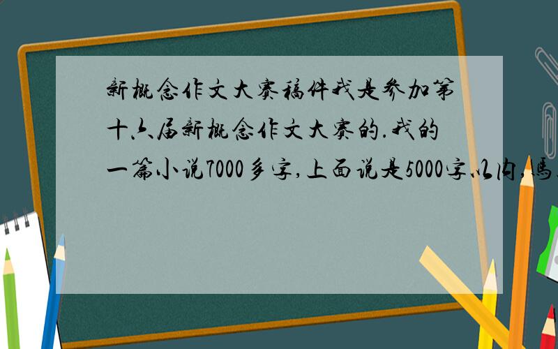 新概念作文大赛稿件我是参加第十六届新概念作文大赛的.我的一篇小说7000多字,上面说是5000字以内,马上就截止了,是寄