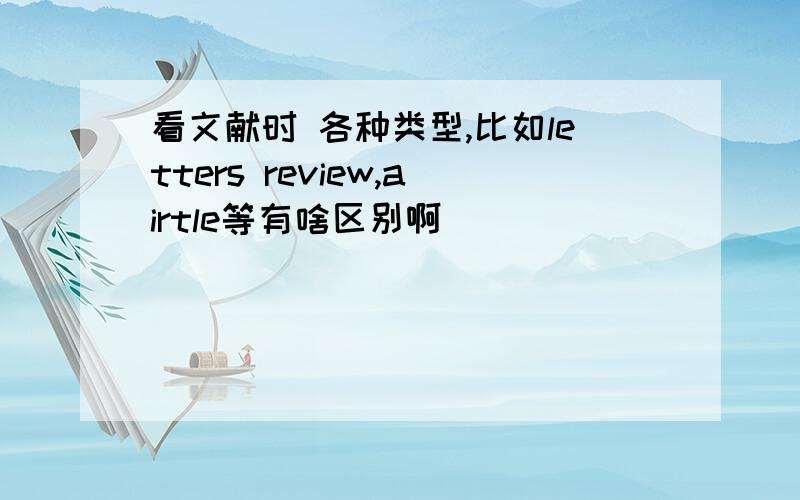 看文献时 各种类型,比如letters review,airtle等有啥区别啊