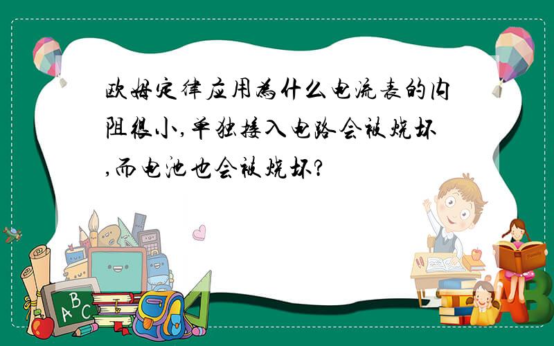 欧姆定律应用为什么电流表的内阻很小,单独接入电路会被烧坏,而电池也会被烧坏?